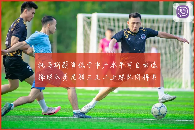 托马斯薪资低于中产水平可自由选择球队勇尼骑三支二土球队同样具竞争力