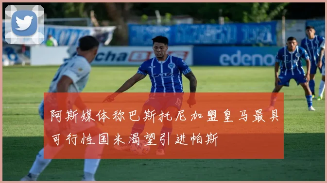 阿斯媒体称巴斯托尼加盟皇马最具可行性国米渴望引进帕斯