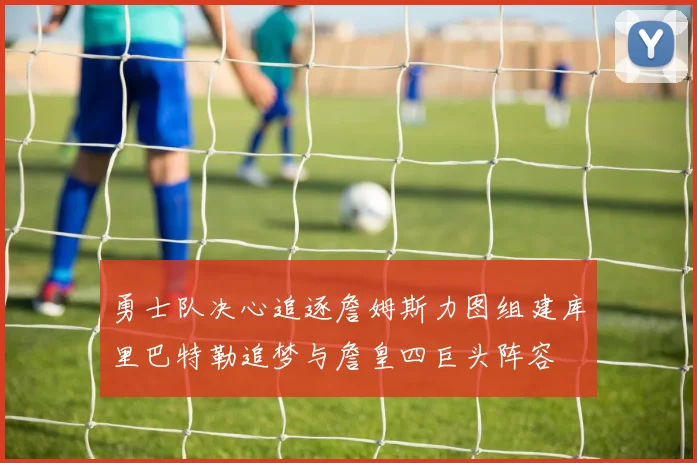勇士队决心追逐詹姆斯力图组建库里巴特勒追梦与詹皇四巨头阵容