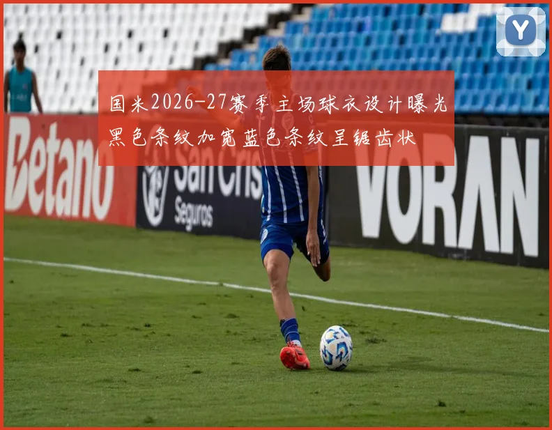 国米2026-27赛季主场球衣设计曝光黑色条纹加宽蓝色条纹呈锯齿状