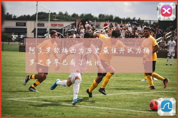 阿圭罗称梅西为历史最佳并认为梅罗之争早已有了结论