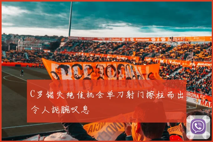 C罗错失绝佳机会单刀射门擦柱而出令人扼腕叹息
