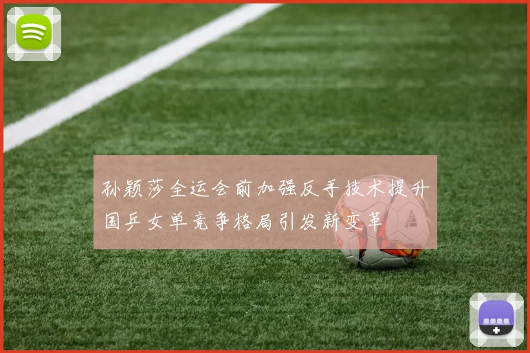 孙颖莎全运会前加强反手技术提升国乒女单竞争格局引发新变革