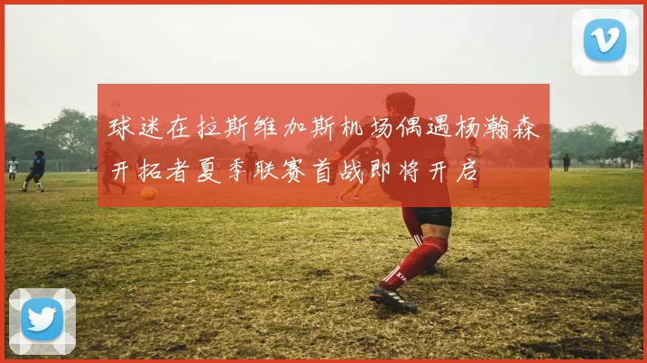 球迷在拉斯维加斯机场偶遇杨瀚森开拓者夏季联赛首战即将开启