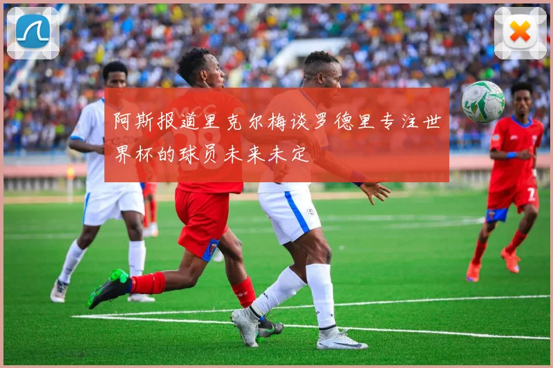 阿斯报道里克尔梅谈罗德里专注世界杯的球员未来未定