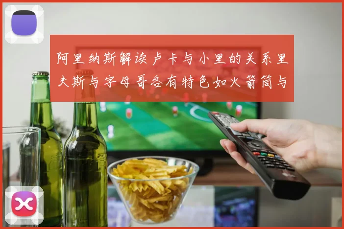 阿里纳斯解读卢卡与小里的关系里夫斯与字母哥各有特色如火箭筒与手枪