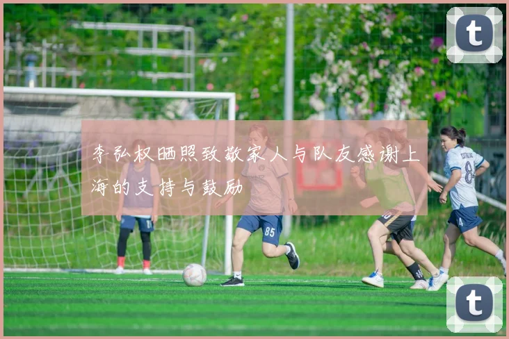 李弘权晒照致敬家人与队友感谢上海的支持与鼓励