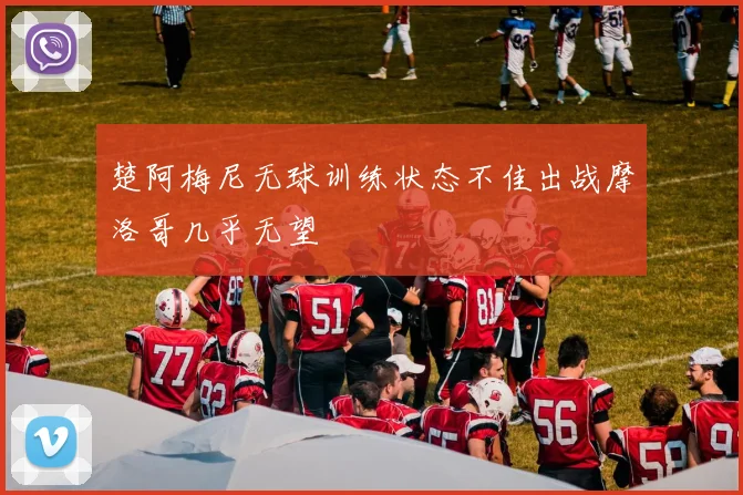 楚阿梅尼无球训练状态不佳出战摩洛哥几乎无望