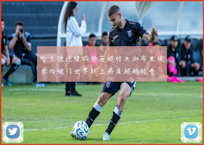哈兰德连续四场英超对决加布里埃尔均破门世界杯上再度超越对手