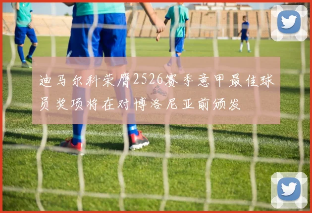 迪马尔科荣膺2526赛季意甲最佳球员奖项将在对博洛尼亚前颁发