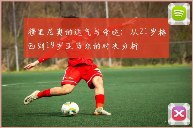 穆里尼奥的运气与命运：从21岁梅西到19岁亚马尔的对决分析