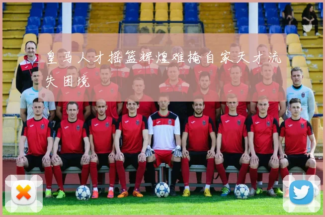 皇马人才摇篮辉煌难掩自家天才流失困境