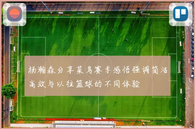 杨瀚森分享菜鸟赛季感悟强调简洁高效与以往篮球的不同体验