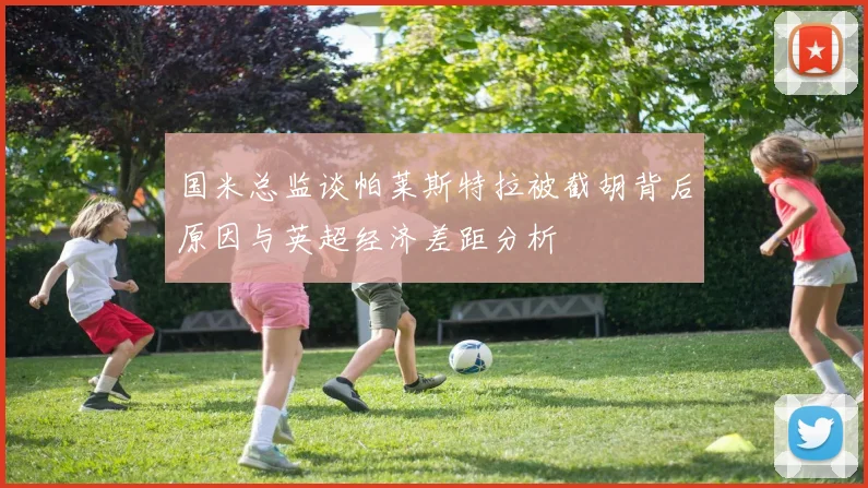 国米总监谈帕莱斯特拉被截胡背后原因与英超经济差距分析