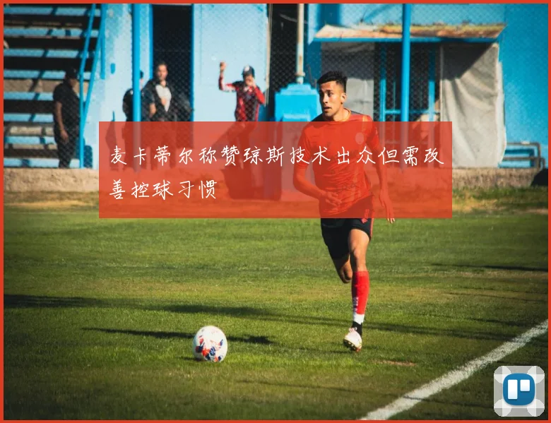 麦卡蒂尔称赞琼斯技术出众但需改善控球习惯
