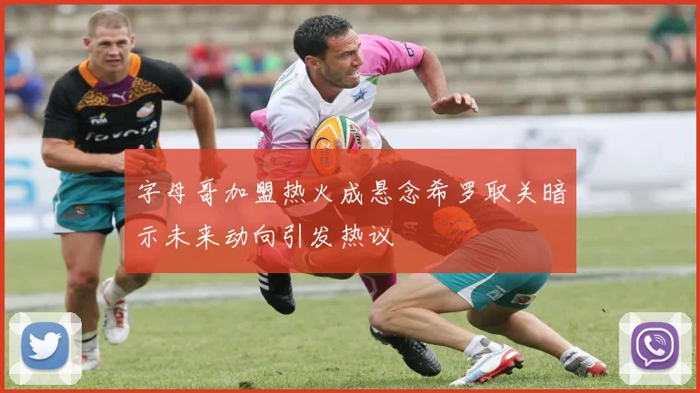 字母哥加盟热火成悬念希罗取关暗示未来动向引发热议