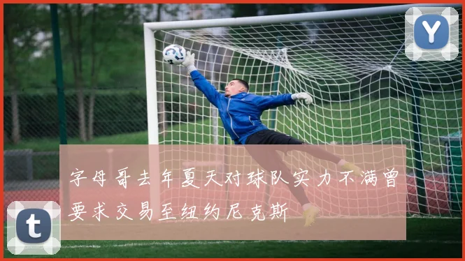 字母哥去年夏天对球队实力不满曾要求交易至纽约尼克斯