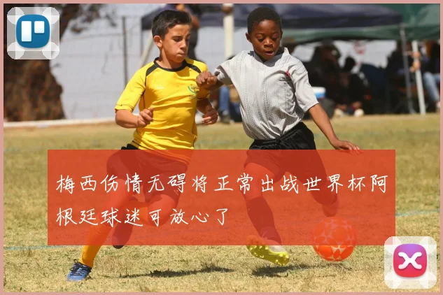 梅西伤情无碍将正常出战世界杯阿根廷球迷可放心了