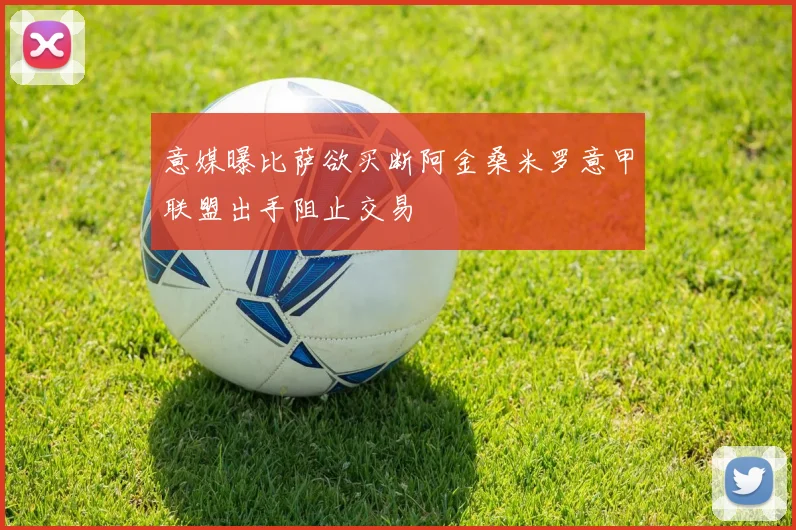 意媒曝比萨欲买断阿金桑米罗意甲联盟出手阻止交易