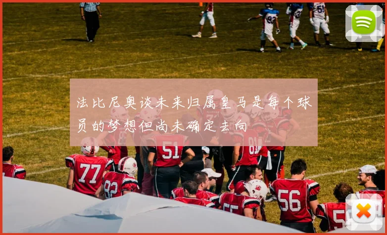 法比尼奥谈未来归属皇马是每个球员的梦想但尚未确定去向