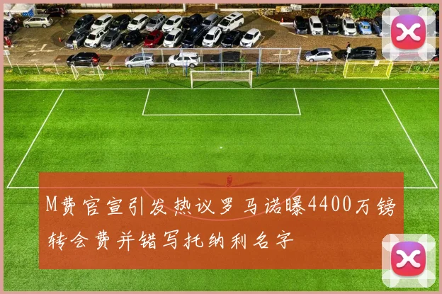 M费官宣引发热议罗马诺曝4400万镑转会费并错写托纳利名字