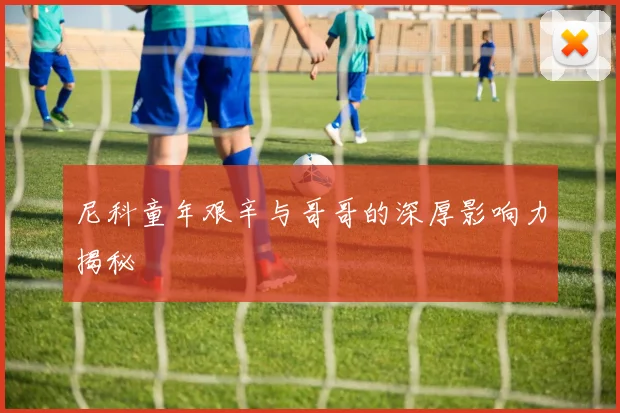 尼科童年艰辛与哥哥的深厚影响力揭秘