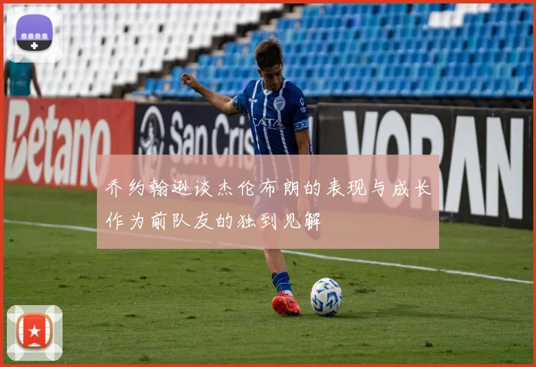 乔约翰逊谈杰伦布朗的表现与成长作为前队友的独到见解