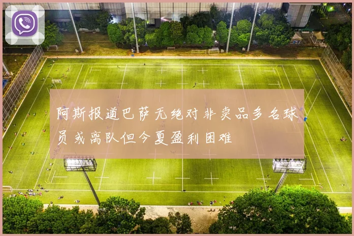阿斯报道巴萨无绝对非卖品多名球员或离队但今夏盈利困难