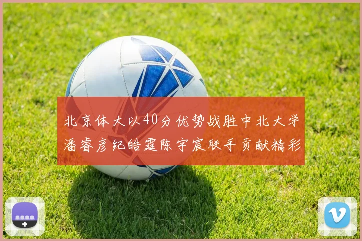 北京体大以40分优势战胜中北大学潘睿彦纪皓霆陈宇宸联手贡献精彩表现