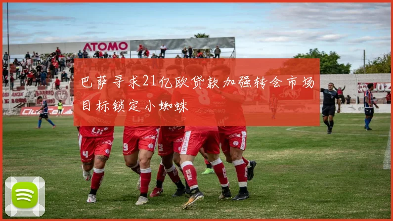 巴萨寻求21亿欧贷款加强转会市场目标锁定小蜘蛛