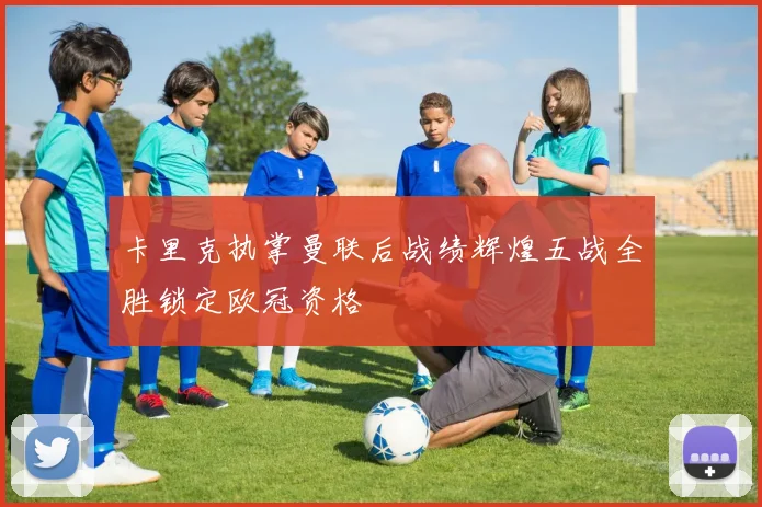 卡里克执掌曼联后战绩辉煌五战全胜锁定欧冠资格